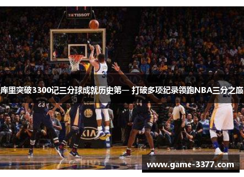 库里突破3300记三分球成就历史第一 打破多项纪录领跑NBA三分之巅