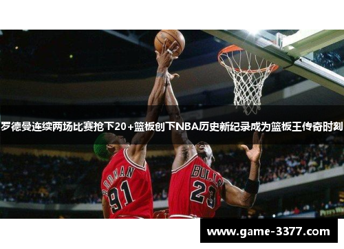 罗德曼连续两场比赛抢下20+篮板创下NBA历史新纪录成为篮板王传奇时刻