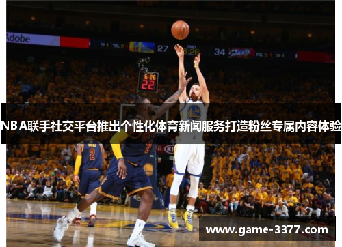 NBA联手社交平台推出个性化体育新闻服务打造粉丝专属内容体验