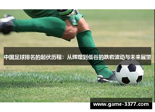 中国足球排名的起伏历程：从辉煌到低谷的跌宕波动与未来展望