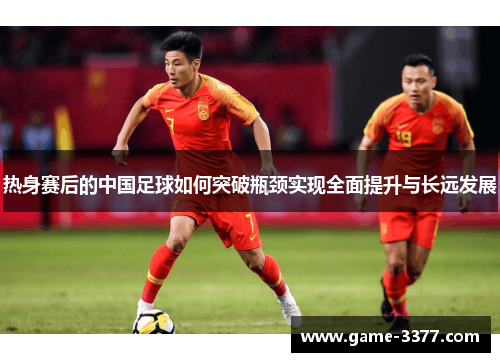 热身赛后的中国足球如何突破瓶颈实现全面提升与长远发展