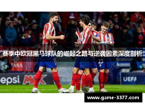 赛季中欧冠黑马球队的崛起之路与逆袭因素深度剖析