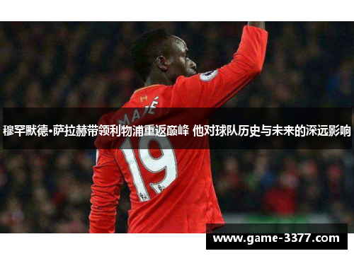 穆罕默德·萨拉赫带领利物浦重返巅峰 他对球队历史与未来的深远影响