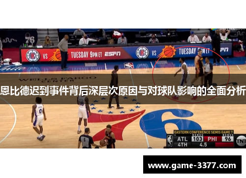 恩比德迟到事件背后深层次原因与对球队影响的全面分析