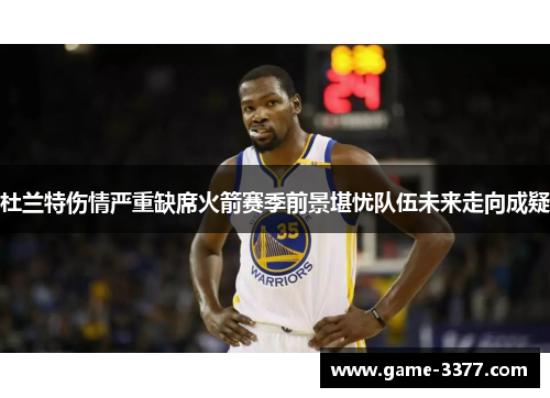 杜兰特伤情严重缺席火箭赛季前景堪忧队伍未来走向成疑