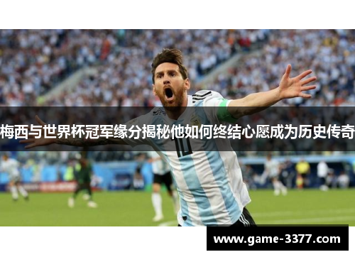 梅西与世界杯冠军缘分揭秘他如何终结心愿成为历史传奇