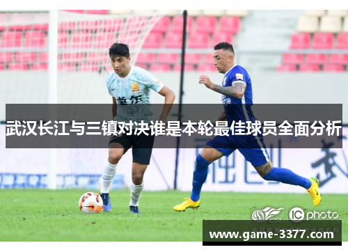 武汉长江与三镇对决谁是本轮最佳球员全面分析