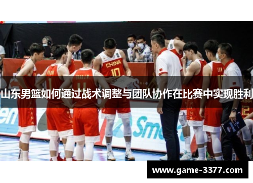 山东男篮如何通过战术调整与团队协作在比赛中实现胜利