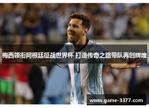 梅西领衔阿根廷征战世界杯 打造传奇之路带队再创辉煌