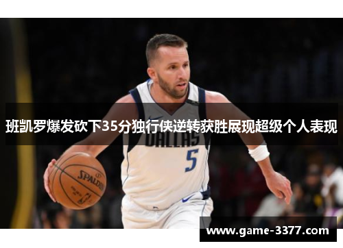 班凯罗爆发砍下35分独行侠逆转获胜展现超级个人表现