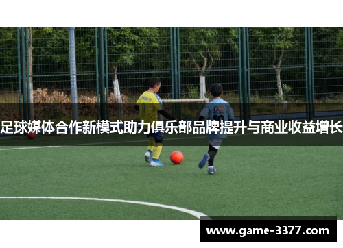 足球媒体合作新模式助力俱乐部品牌提升与商业收益增长