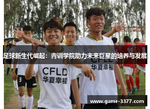 足球新生代崛起：青训学院助力未来巨星的培养与发展