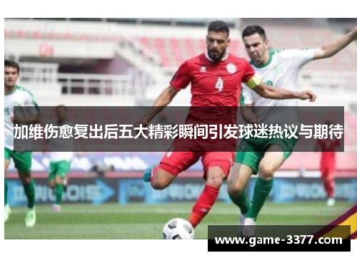 加维伤愈复出后五大精彩瞬间引发球迷热议与期待