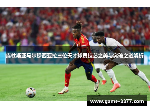 库杜斯亚马尔穆西亚拉三位天才球员技艺之美与突破之道解析