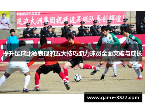 提升足球比赛表现的五大技巧助力球员全面突破与成长