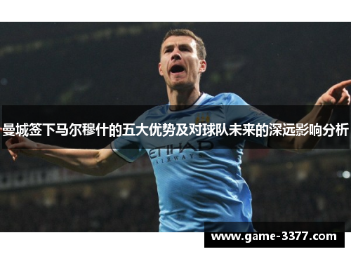曼城签下马尔穆什的五大优势及对球队未来的深远影响分析
