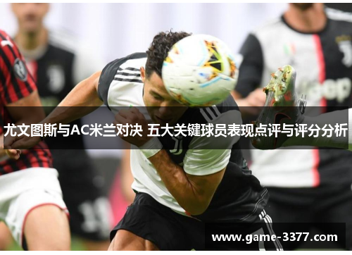 尤文图斯与AC米兰对决 五大关键球员表现点评与评分分析