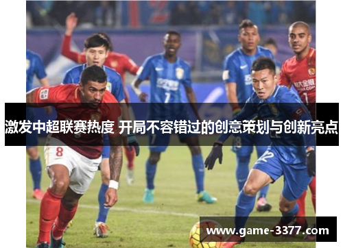 激发中超联赛热度 开局不容错过的创意策划与创新亮点