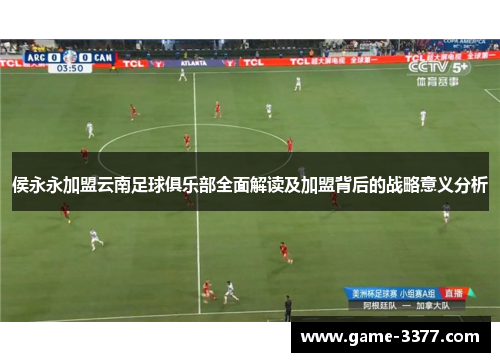 侯永永加盟云南足球俱乐部全面解读及加盟背后的战略意义分析