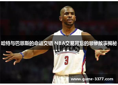 哈特与巴恩斯的命运交错 NBA交易背后的悲惨故事揭秘