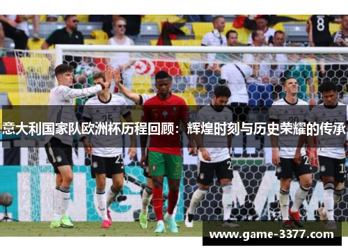 意大利国家队欧洲杯历程回顾：辉煌时刻与历史荣耀的传承