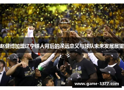 赵健博加盟辽宁铁人背后的深远意义与球队未来发展展望