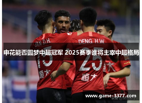 申花能否圆梦中超冠军 2025赛季谁将主宰中超格局