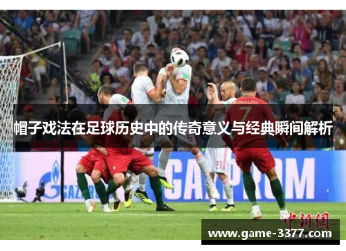 帽子戏法在足球历史中的传奇意义与经典瞬间解析