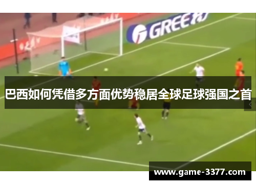 巴西如何凭借多方面优势稳居全球足球强国之首