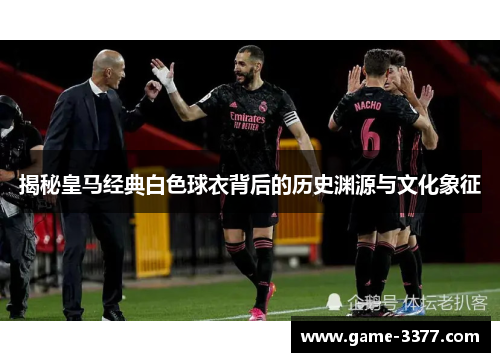 揭秘皇马经典白色球衣背后的历史渊源与文化象征