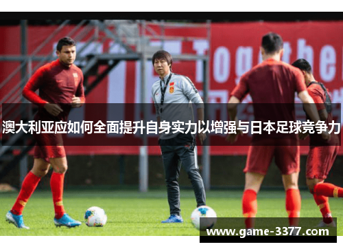 澳大利亚应如何全面提升自身实力以增强与日本足球竞争力