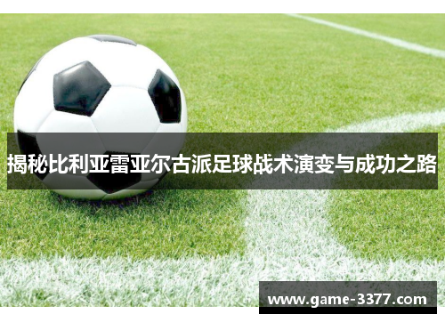 揭秘比利亚雷亚尔古派足球战术演变与成功之路